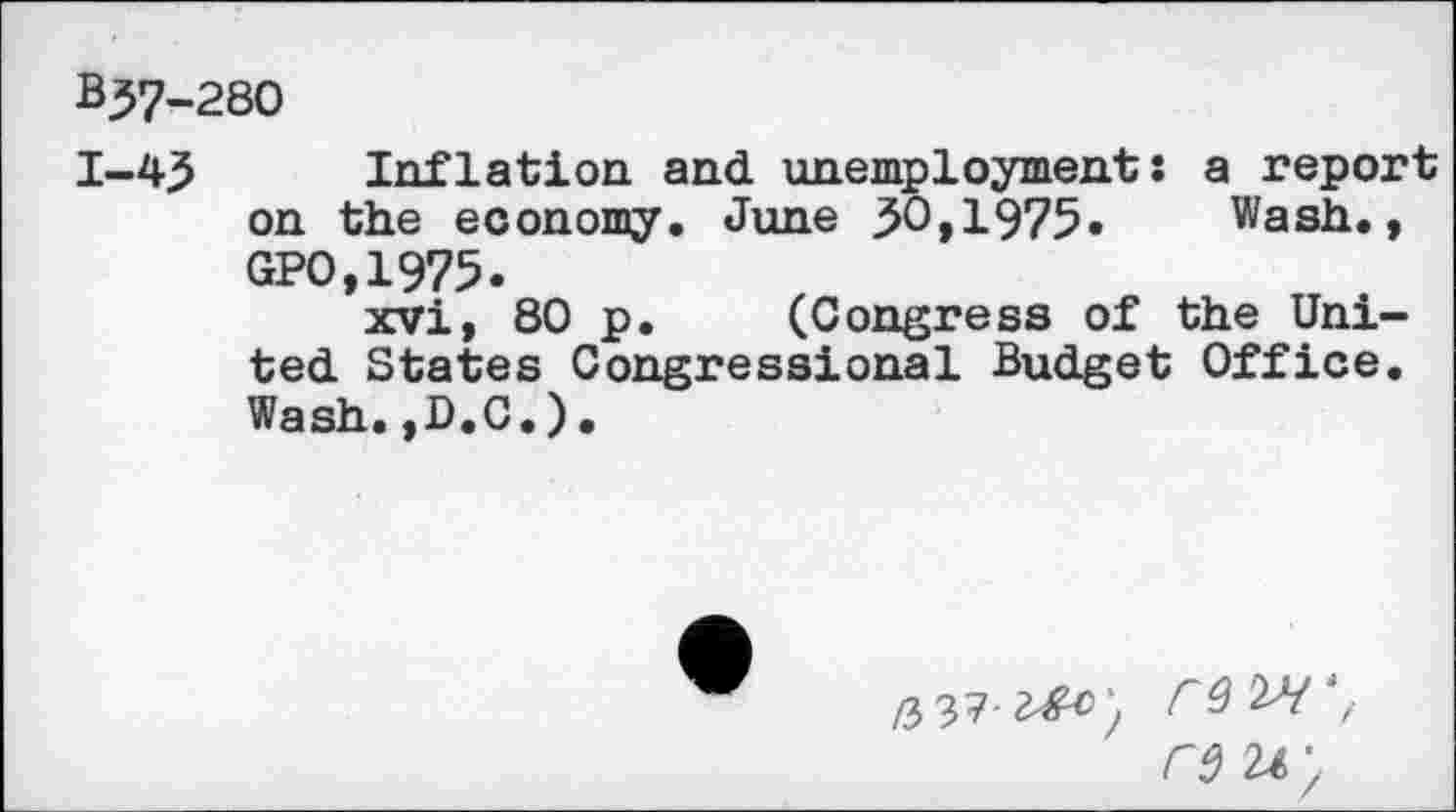 ﻿B57-280
1—4.5 Inflation and unemployment: a report on the economy. June 3>O,1975- Wash., GPO.1975.
xvi, 80 p. (Congress of the United States Congressional Budget Office. Wash.,D.C.).
/3 37-	) rQW',
rdU'7